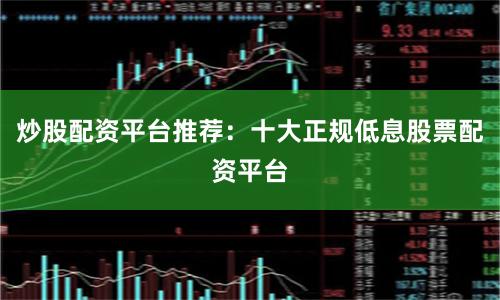 炒股配资平台推荐：十大正规低息股票配资平台