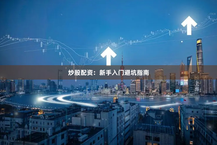 炒股配资：新手入门避坑指南