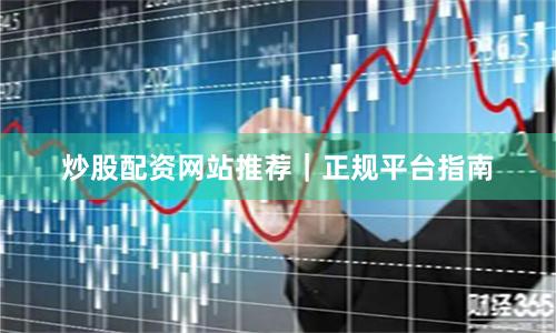 炒股配资网站推荐｜正规平台指南