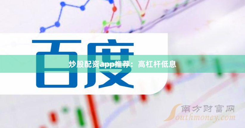 炒股配资app推荐：高杠杆低息
