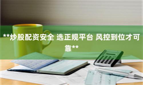 **炒股配资安全 选正规平台 风控到位才可靠**
