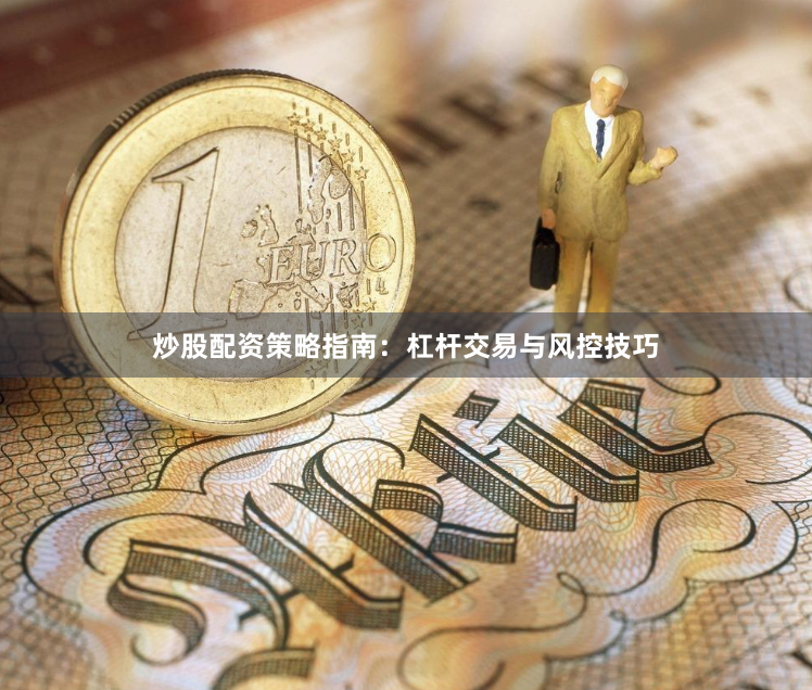 炒股配资策略指南：杠杆交易与风控技巧