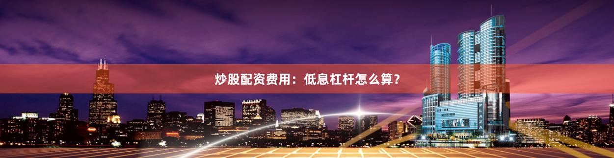 炒股配资费用：低息杠杆怎么算？