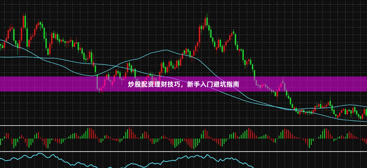 炒股配资理财技巧，新手入门避坑指南