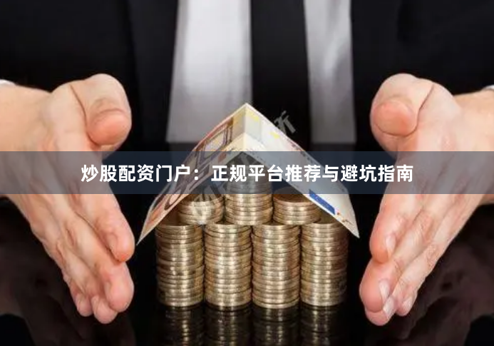 炒股配资门户：正规平台推荐与避坑指南