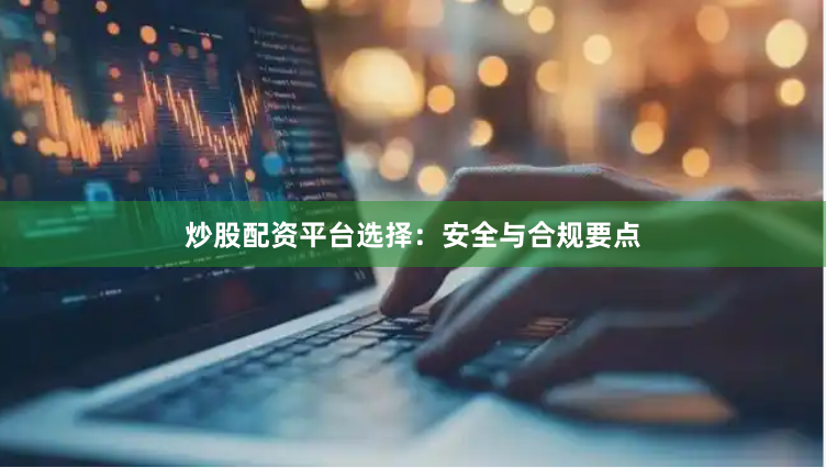 炒股配资平台选择：安全与合规要点