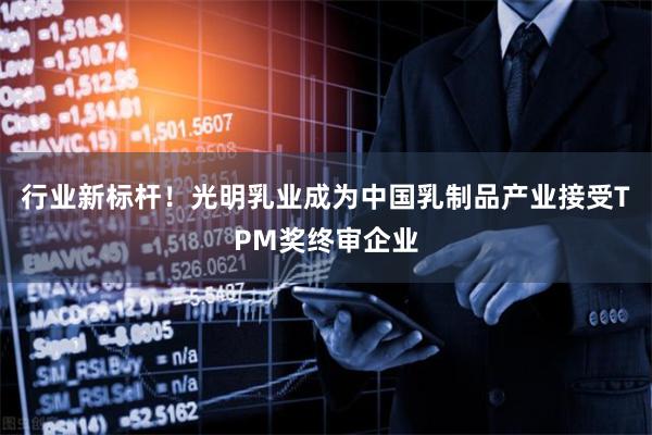 行业新标杆！光明乳业成为中国乳制品产业接受TPM奖终审企业