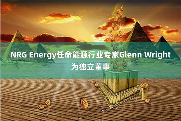 NRG Energy任命能源行业专家Glenn Wright为独立董事