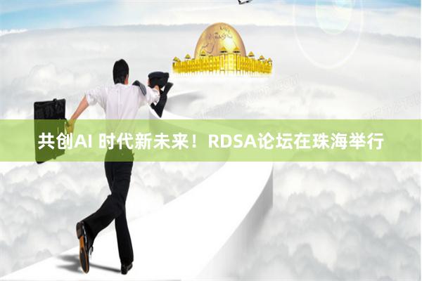 共创AI 时代新未来！RDSA论坛在珠海举行