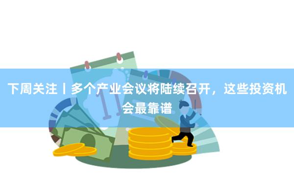 下周关注丨多个产业会议将陆续召开，这些投资机会最靠谱