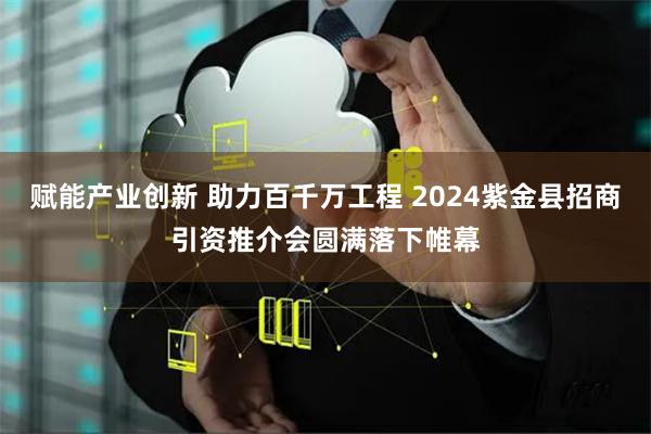 赋能产业创新 助力百千万工程 2024紫金县招商引资推介会圆满落下帷幕