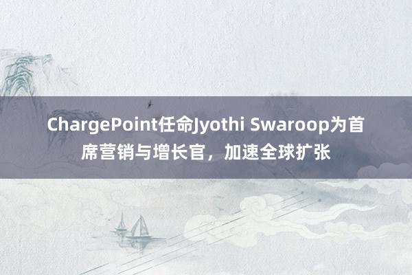 ChargePoint任命Jyothi Swaroop为首席营销与增长官，加速全球扩张