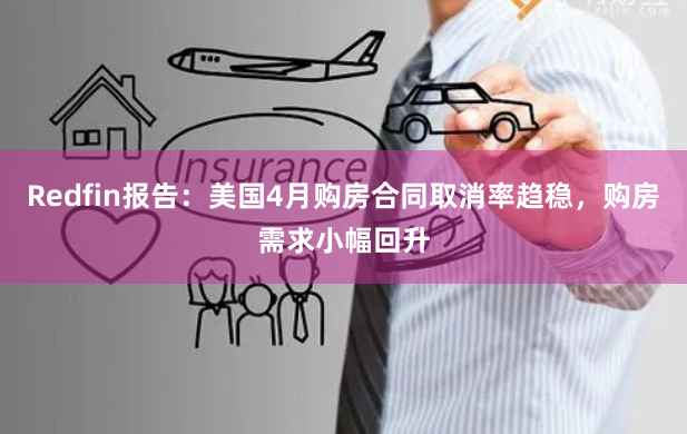 Redfin报告：美国4月购房合同取消率趋稳，购房需求小幅回升