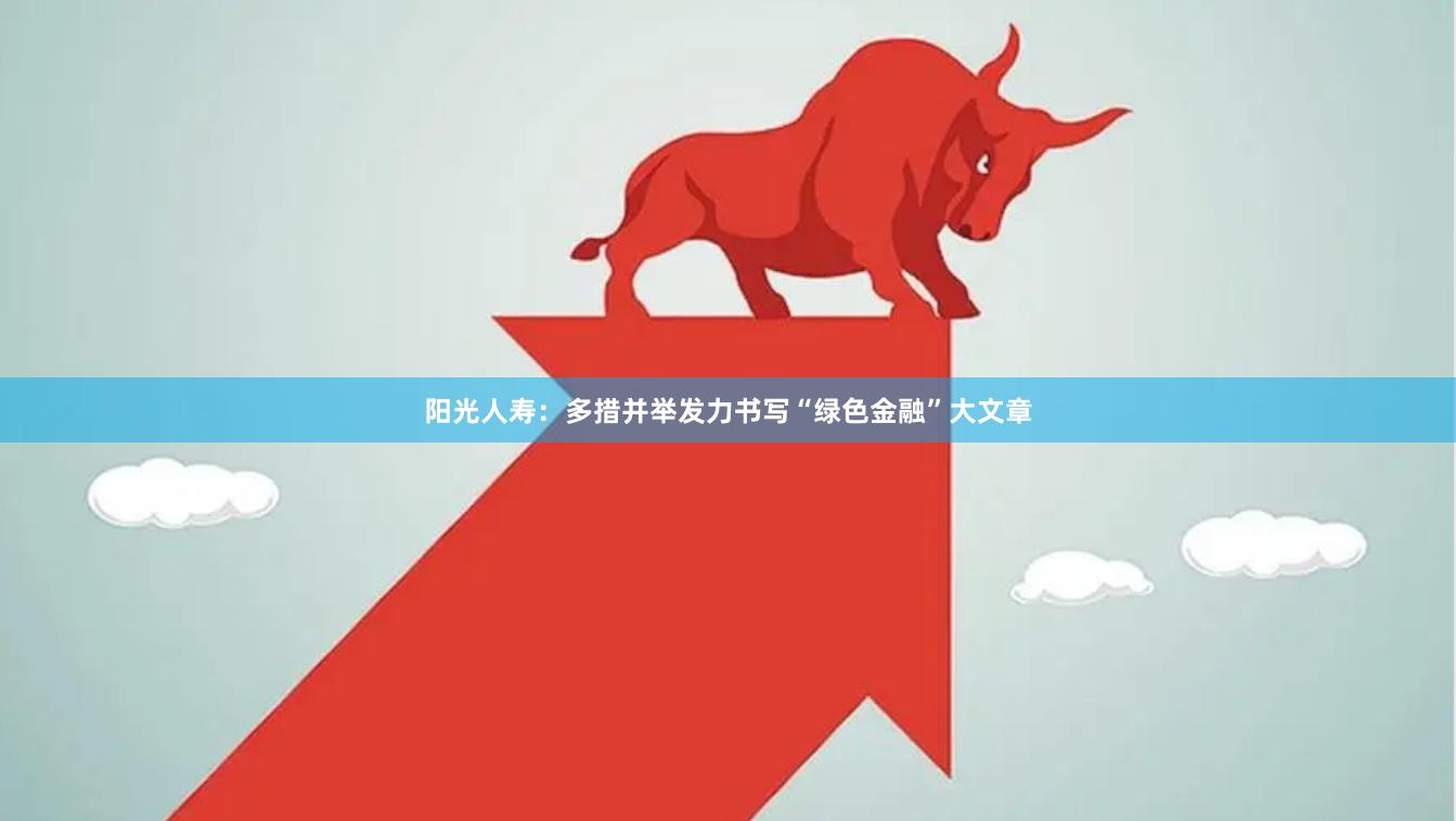 阳光人寿：多措并举发力书写“绿色金融”大文章
