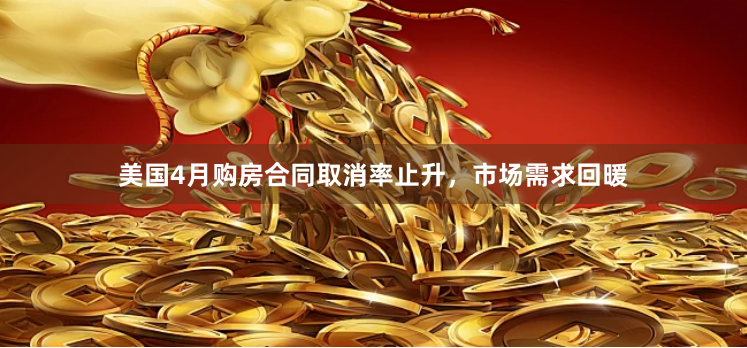 美国4月购房合同取消率止升，市场需求回暖