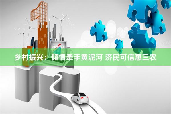 乡村振兴：倾情牵手黄泥河 济民可信惠三农