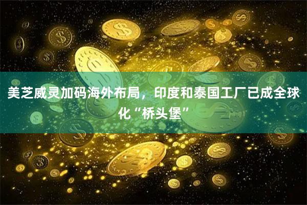 美芝威灵加码海外布局，印度和泰国工厂已成全球化“桥头堡”