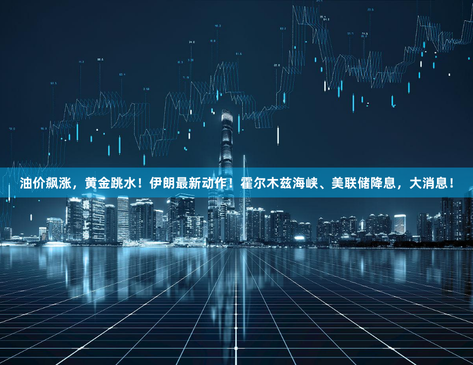 油价飙涨，黄金跳水！伊朗最新动作！霍尔木兹海峡、美联储降息，大消息！