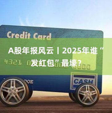 A股年报风云丨2025年谁“发红包”最壕？