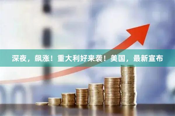 深夜，飙涨！重大利好来袭！美国，最新宣布