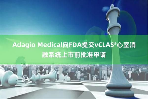 Adagio Medical向FDA提交vCLAS®心室消融系统上市前批准申请