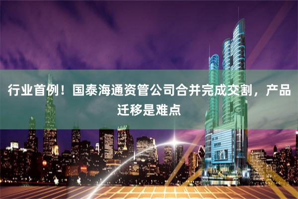 行业首例！国泰海通资管公司合并完成交割，产品迁移是难点