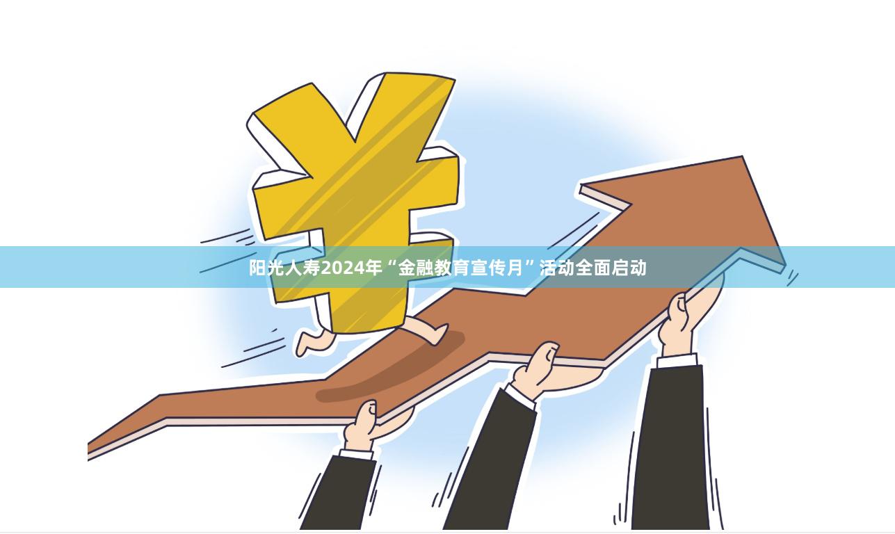阳光人寿2024年“金融教育宣传月”活动全面启动