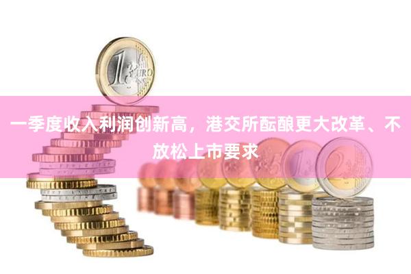 一季度收入利润创新高，港交所酝酿更大改革、不放松上市要求