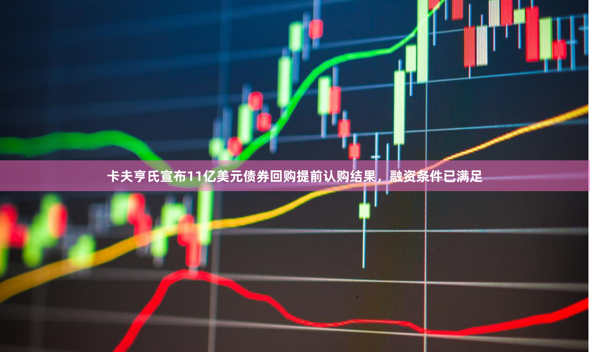 卡夫亨氏宣布11亿美元债券回购提前认购结果，融资条件已满足