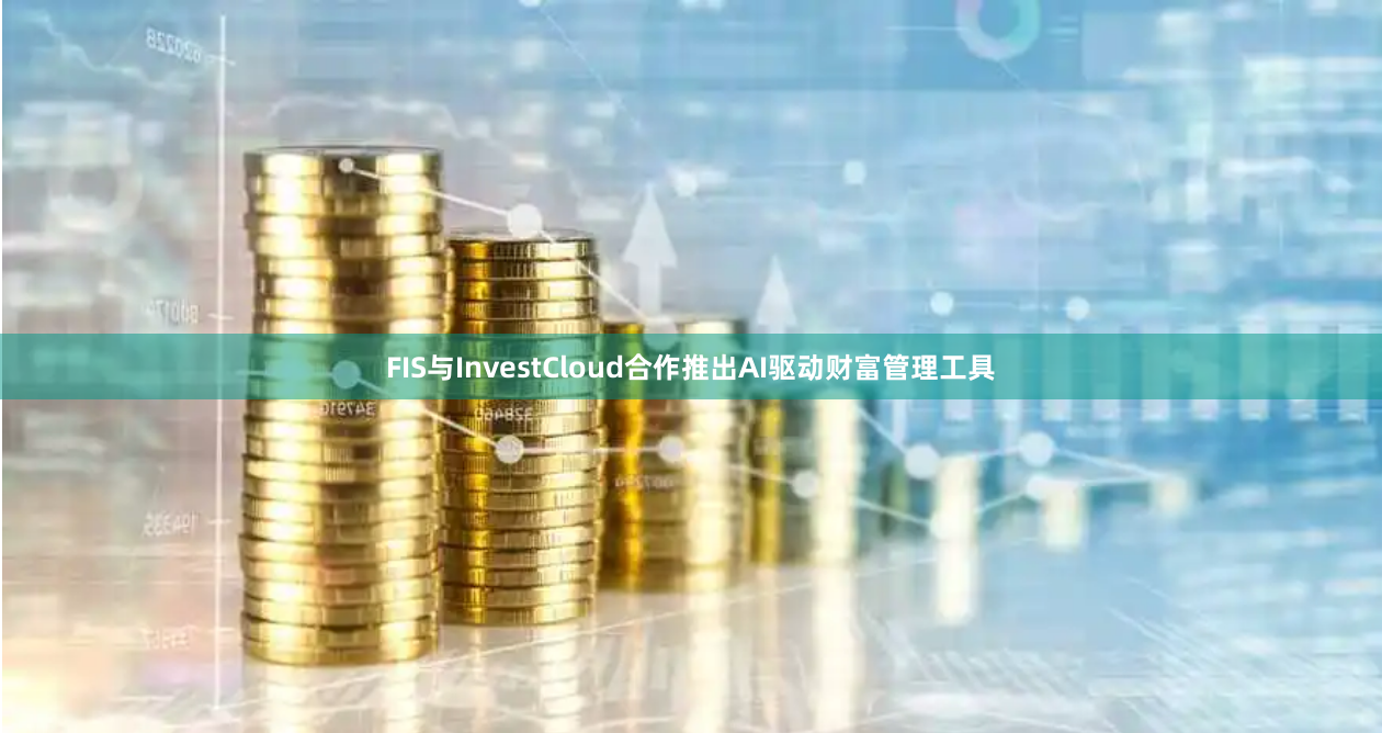 FIS与InvestCloud合作推出AI驱动财富管理工具