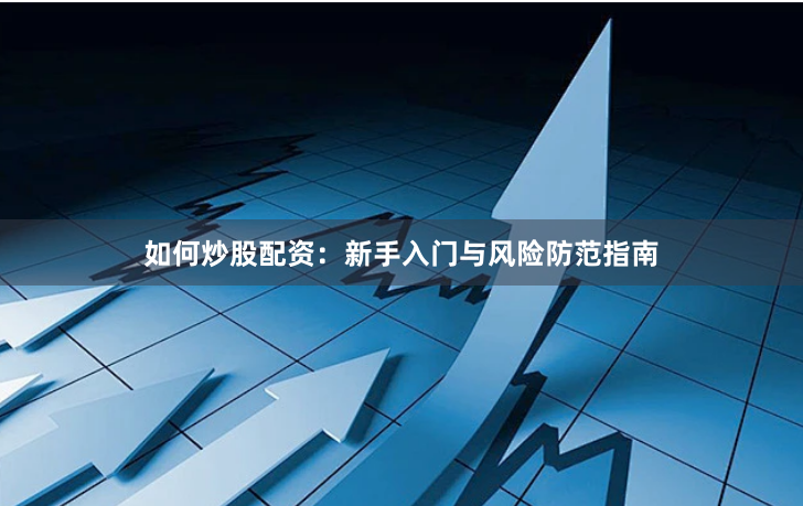 如何炒股配资:新手入门与风险防范指南