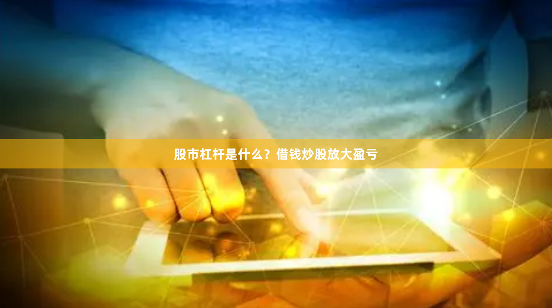 股市杠杆是什么?借钱炒股放大盈亏