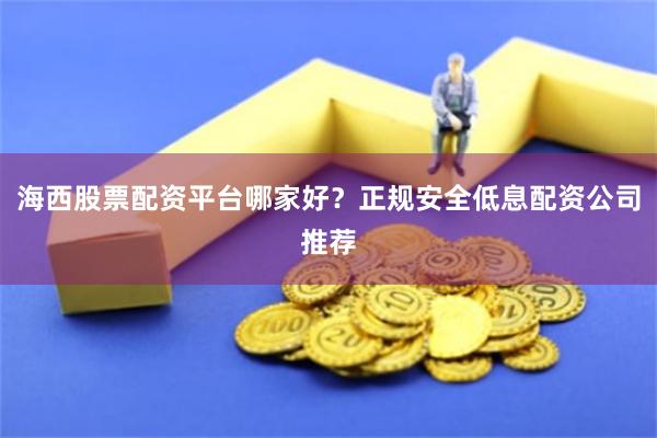 海西股票配资平台哪家好？正规安全低息配资公司推荐