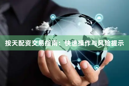 按天配资交易指南：快速操作与风险提示