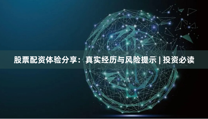 股票配资体验分享：真实经历与风险提示 | 投资必读