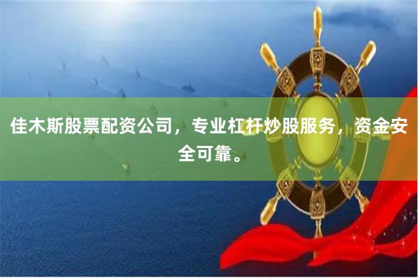 佳木斯股票配资公司，专业杠杆炒股服务，资金安全可靠。