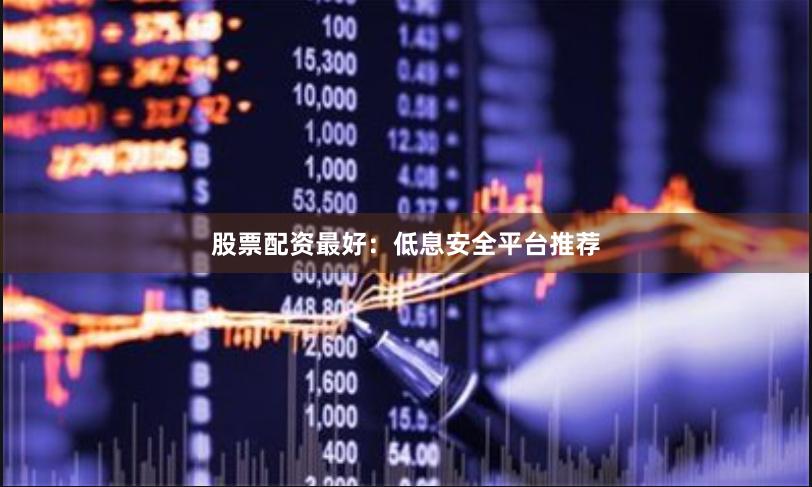 股票配资最好：低息安全平台推荐