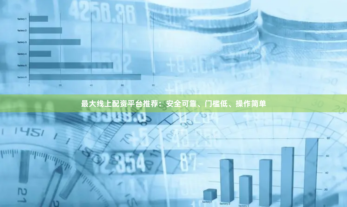最大线上配资平台推荐：安全可靠、门槛低、操作简单