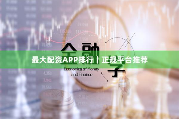 最大配资APP排行｜正规平台推荐