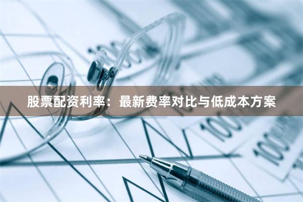 股票配资利率：最新费率对比与低成本方案
