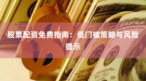 股票配资免费指南：低门槛策略与风险提示
